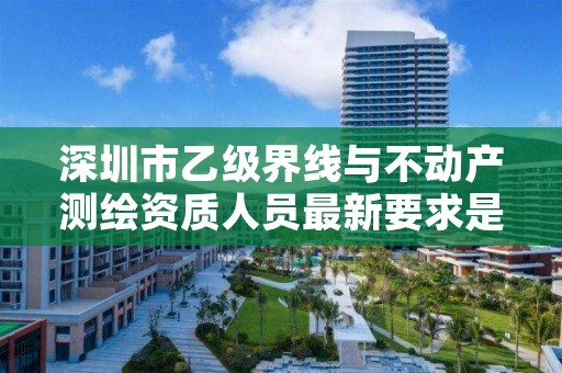 深圳市乙级界线与不动产测绘资质人员最新要求是多少个?