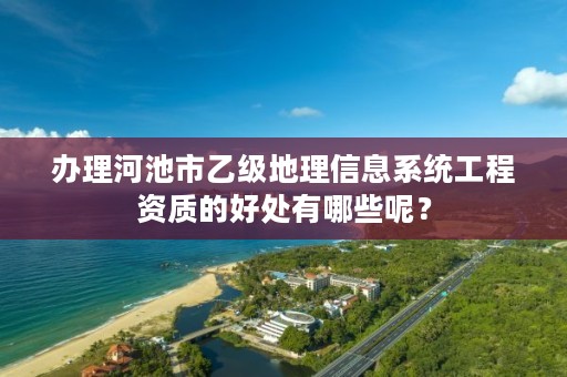 办理河池市乙级地理信息系统工程资质的好处有哪些呢？