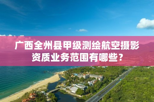 广西全州县甲级测绘航空摄影资质业务范围有哪些？