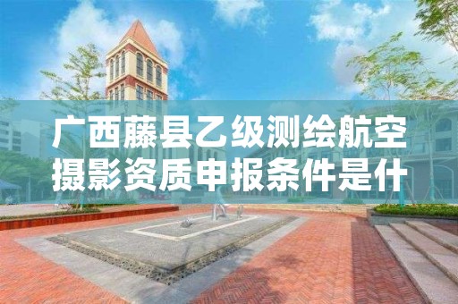 广西藤县乙级测绘航空摄影资质申报条件是什么？