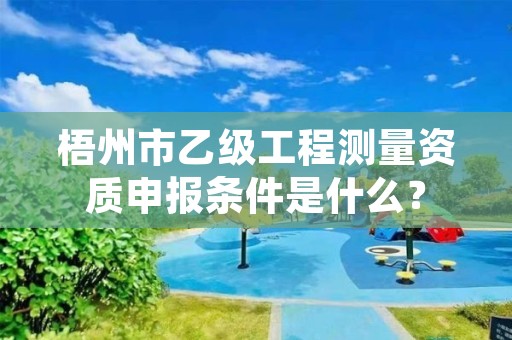 梧州市乙级工程测量资质申报条件是什么？