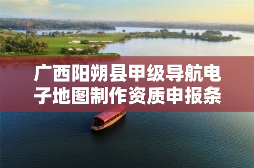 广西阳朔县甲级导航电子地图制作资质申报条件是什么？