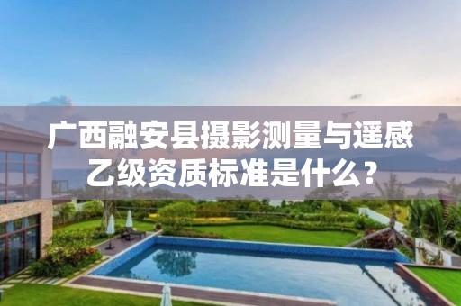 广西融安县摄影测量与遥感乙级资质标准是什么？