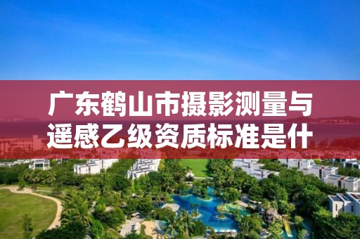 广东鹤山市摄影测量与遥感乙级资质标准是什么？