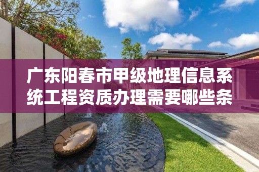 广东阳春市甲级地理信息系统工程资质办理需要哪些条件?