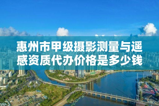 惠州市甲级摄影测量与遥感资质代办价格是多少钱呢?