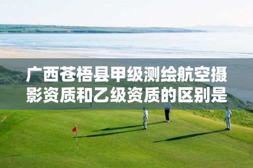 广西苍梧县甲级测绘航空摄影资质和乙级资质的区别是什么？