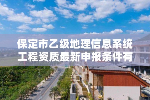 保定市乙级地理信息系统工程资质最新申报条件有哪些呢?