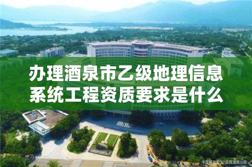 办理酒泉市乙级地理信息系统工程资质要求是什么呢?