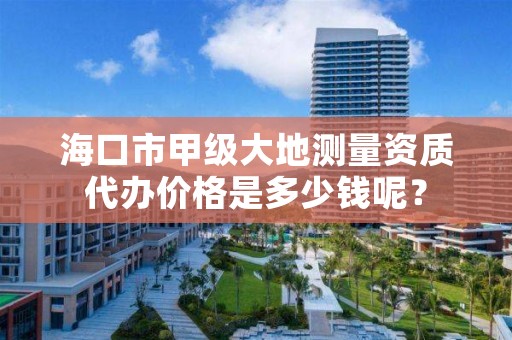 海口市甲级大地测量资质代办价格是多少钱呢？