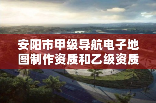 安阳市甲级导航电子地图制作资质和乙级资质的区别是什么?