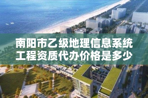 南阳市乙级地理信息系统工程资质代办价格是多少钱呢？