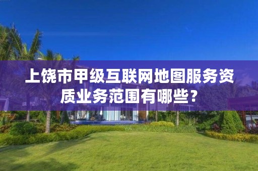 上饶市甲级互联网地图服务资质业务范围有哪些？