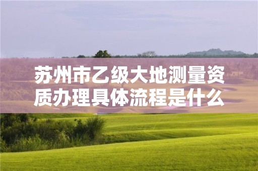 苏州市乙级大地测量资质办理具体流程是什么?