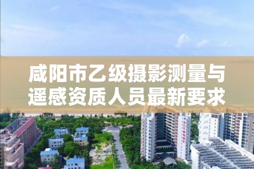 咸阳市乙级摄影测量与遥感资质人员最新要求是多少个?