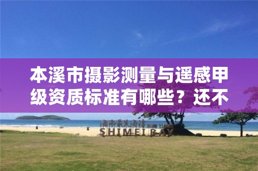 本溪市摄影测量与遥感甲级资质标准有哪些?还不清楚得看过来