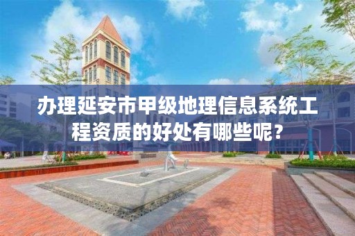 办理延安市甲级地理信息系统工程资质的好处有哪些呢？