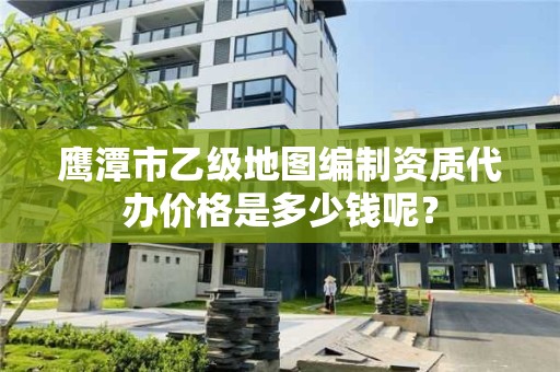 鹰潭市乙级地图编制资质代办价格是多少钱呢?