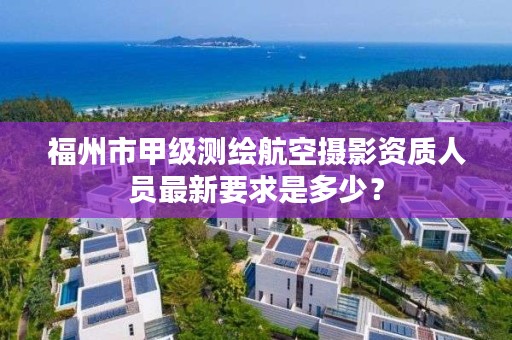 福州市甲级测绘航空摄影资质人员最新要求是多少？