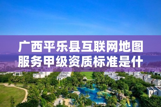 广西平乐县互联网地图服务甲级资质标准是什么？