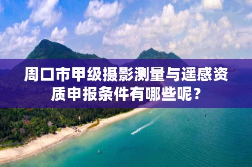 周口市甲级摄影测量与遥感资质申报条件有哪些呢？