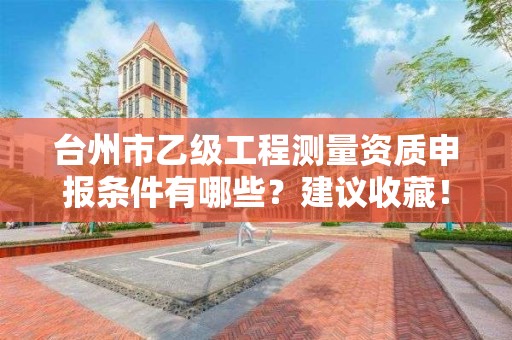 台州市乙级工程测量资质申报条件有哪些?建议收藏!