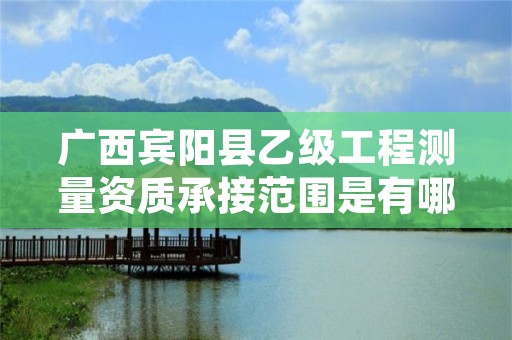 广西宾阳县乙级工程测量资质承接范围是有哪些呢？
