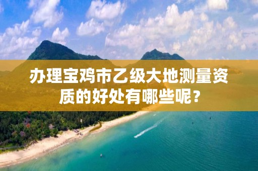 办理宝鸡市乙级大地测量资质的好处有哪些呢?