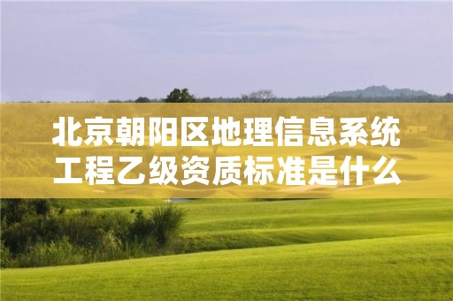 北京朝阳区地理信息系统工程乙级资质标准是什么?
