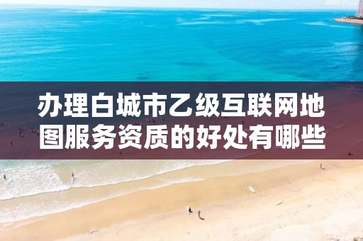 办理白城市乙级互联网地图服务资质的好处有哪些呢?