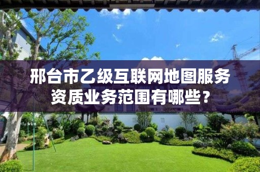 邢台市乙级互联网地图服务资质业务范围有哪些？