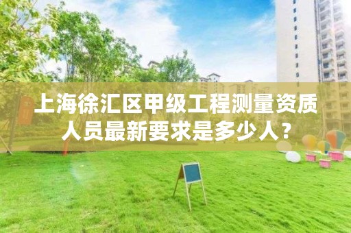 上海徐汇区甲级工程测量资质人员最新要求是多少人?