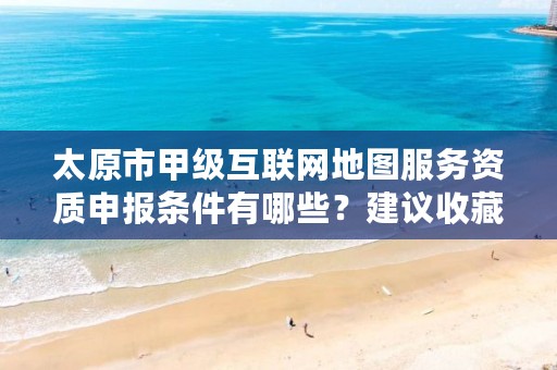 太原市甲级互联网地图服务资质申报条件有哪些?建议收藏!
