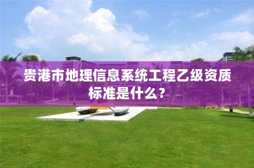 贵港市地理信息系统工程乙级资质标准是什么?