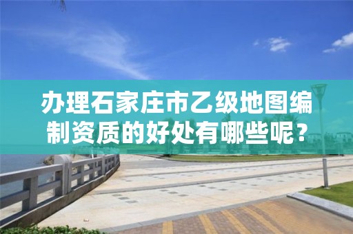 办理石家庄市乙级地图编制资质的好处有哪些呢？