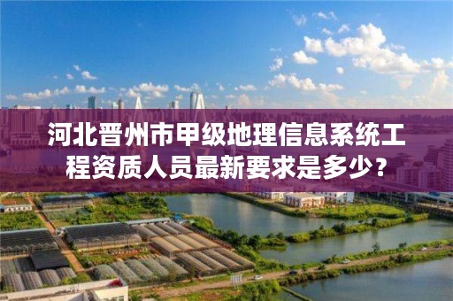 河北晋州市甲级地理信息系统工程资质人员最新要求是多少?