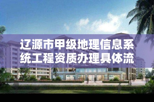 辽源市甲级地理信息系统工程资质办理具体流程是什么?