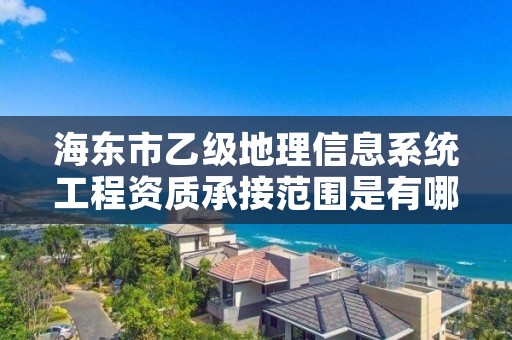 海东市乙级地理信息系统工程资质承接范围是有哪些呢？