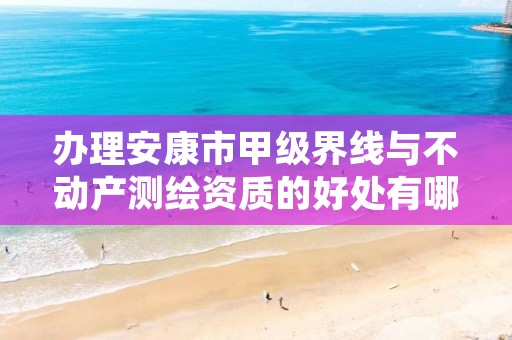 办理安康市甲级界线与不动产测绘资质的好处有哪些呢?
