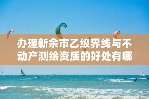 办理新余市乙级界线与不动产测绘资质的好处有哪些呢？