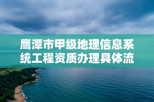鹰潭市甲级地理信息系统工程资质办理具体流程是什么?