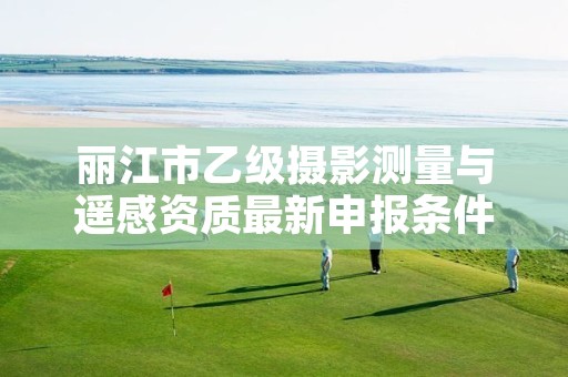 丽江市乙级摄影测量与遥感资质最新申报条件有哪些呢？