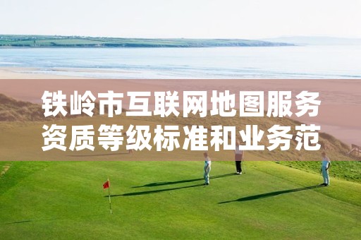 铁岭市互联网地图服务资质等级标准和业务范围分别是什么?