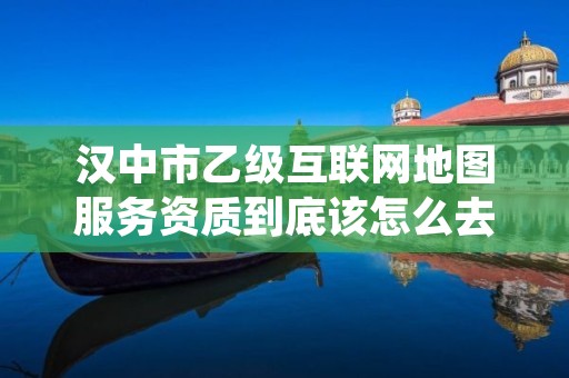 汉中市乙级互联网地图服务资质到底该怎么去申请？