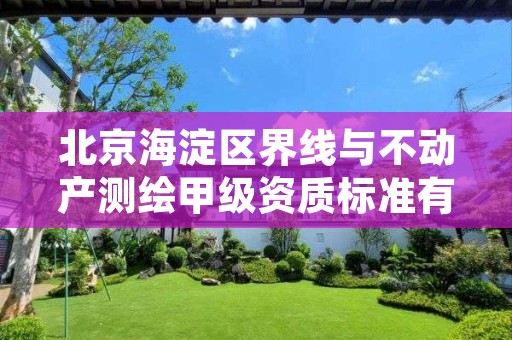 北京海淀区界线与不动产测绘甲级资质标准有哪些呢?