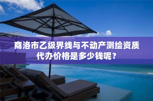 商洛市乙级界线与不动产测绘资质代办价格是多少钱呢?