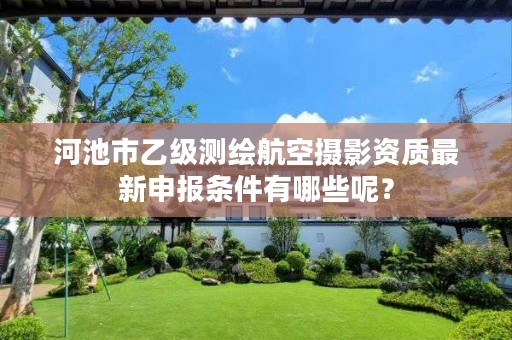 河池市乙级测绘航空摄影资质最新申报条件有哪些呢?