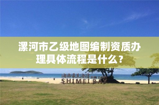 漯河市乙级地图编制资质办理具体流程是什么?