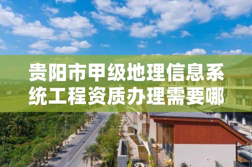 贵阳市甲级地理信息系统工程资质办理需要哪些条件?
