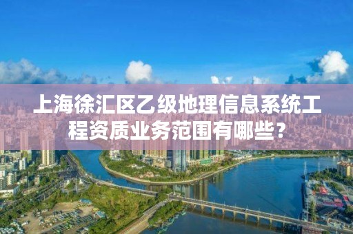 上海徐汇区乙级地理信息系统工程资质业务范围有哪些?